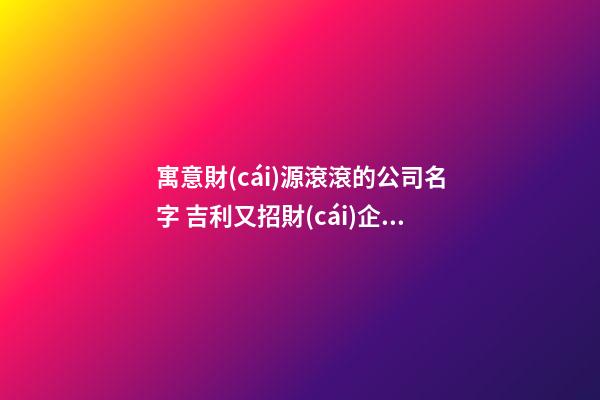 寓意財(cái)源滾滾的公司名字 吉利又招財(cái)企業(yè)名稱,起名之家-第1張-公司起名-玄機(jī)派